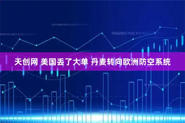 天创网 美国丢了大单 丹麦转向欧洲防空系统