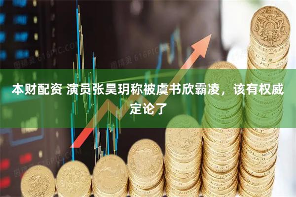 本财配资 演员张昊玥称被虞书欣霸凌，该有权威定论了