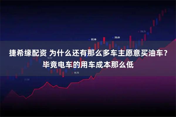 捷希缘配资 为什么还有那么多车主愿意买油车？毕竟电车的用车成本那么低