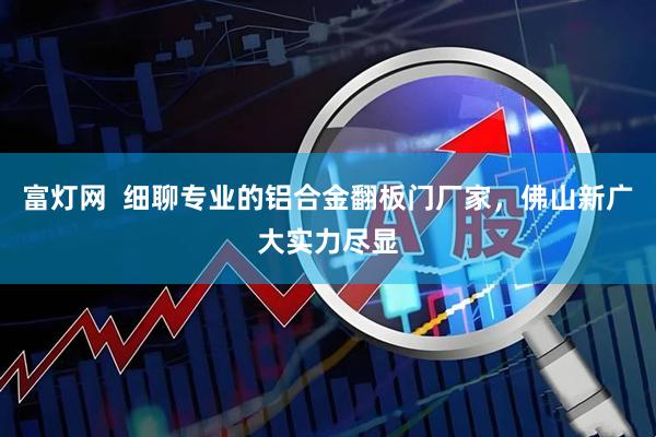 富灯网  细聊专业的铝合金翻板门厂家，佛山新广大实力尽显