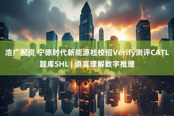 浩广配资 宁德时代新能源社校招Verify测评CATL题库SHL | 语言理解数字推理