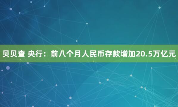 贝贝查 央行：前八个月人民币存款增加20.5万亿元