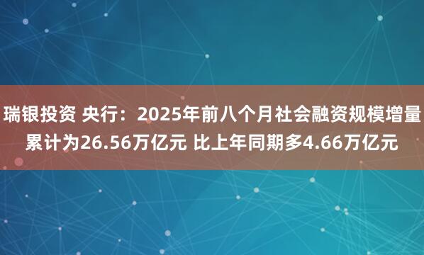 瑞银投资 央行：2025年前八个月社会融资规模增量累计为26.56万亿元 比上年同期多4.66万亿元