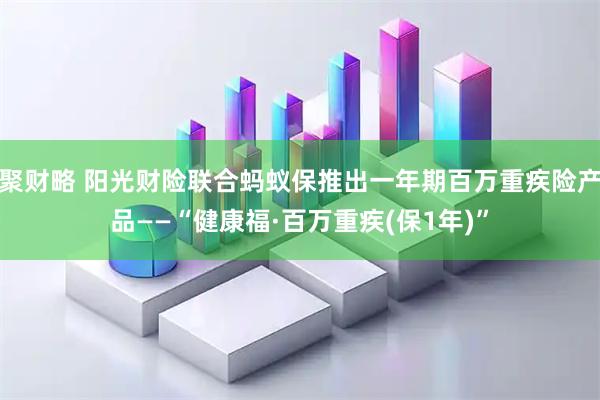 聚财略 阳光财险联合蚂蚁保推出一年期百万重疾险产品——“健康福·百万重疾(保1年)”