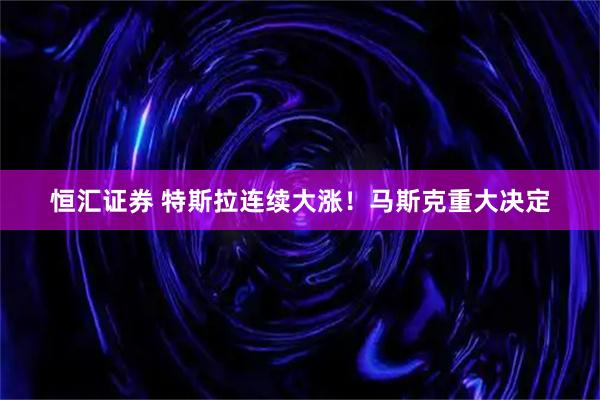 恒汇证券 特斯拉连续大涨！马斯克重大决定