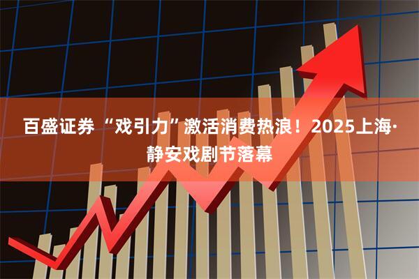 百盛证券 “戏引力”激活消费热浪！2025上海·静安戏剧节落幕