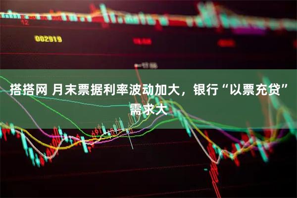 搭搭网 月末票据利率波动加大，银行“以票充贷”需求大
