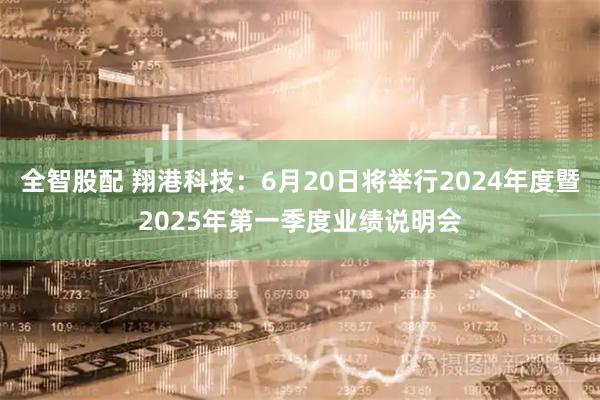 全智股配 翔港科技：6月20日将举行2024年度暨2025年第一季度业绩说明会