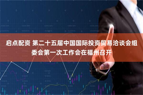 启点配资 第二十五届中国国际投资贸易洽谈会组委会第一次工作会在福州召开