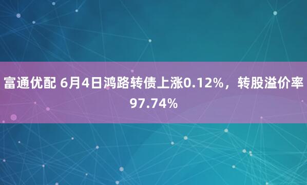 富通优配 6月4日鸿路转债上涨0.12%，转股溢价率97.74%