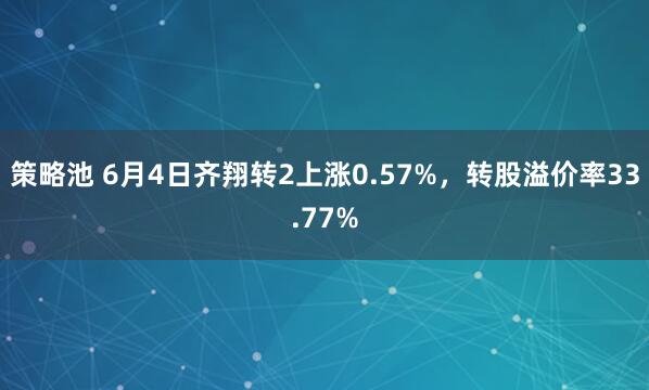 策略池 6月4日齐翔转2上涨0.57%，转股溢价率33.77%