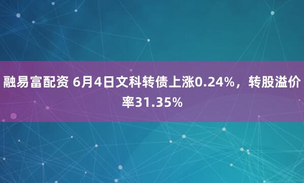 融易富配资 6月4日文科转债上涨0.24%，转股溢价率31.35%