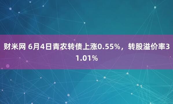 财米网 6月4日青农转债上涨0.55%，转股溢价率31.01%