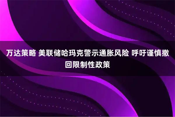 万达策略 美联储哈玛克警示通胀风险 呼吁谨慎撤回限制性政策