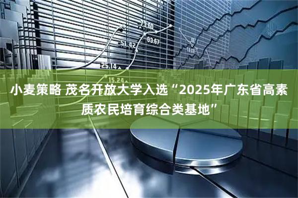 小麦策略 茂名开放大学入选“2025年广东省高素质农民培育综合类基地”