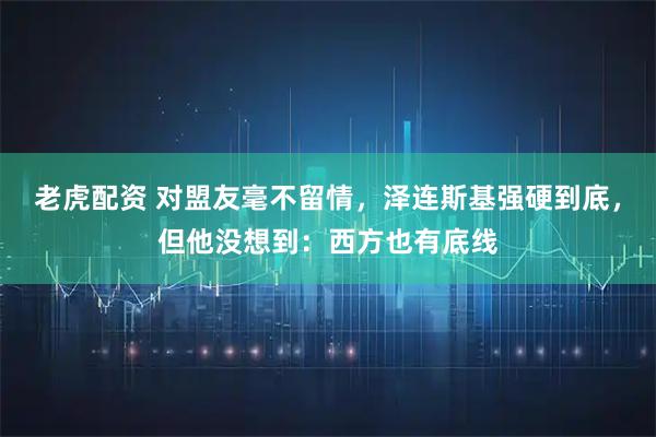 老虎配资 对盟友毫不留情，泽连斯基强硬到底，但他没想到：西方也有底线