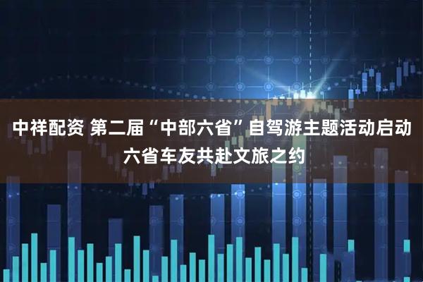 中祥配资 第二届“中部六省”自驾游主题活动启动 六省车友共赴文旅之约