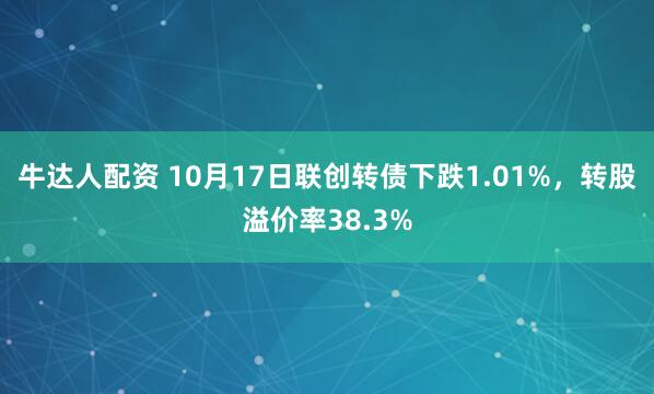 牛达人配资 10月17日联创转债下跌1.01%，转股溢价率38.3%