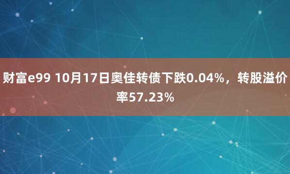 财富e99 10月17日奥佳转债下跌0.04%，转股溢价率57.23%