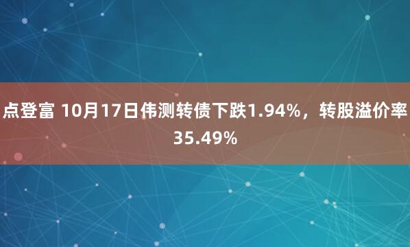 点登富 10月17日伟测转债下跌1.94%，转股溢价率35.49%