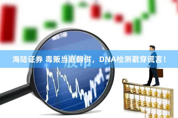海陆证券 毒贩当庭翻供，DNA检测戳穿谎言！
