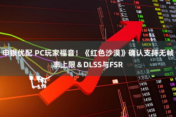 申银优配 PC玩家福音！《红色沙漠》确认支持无帧率上限＆DLSS与FSR
