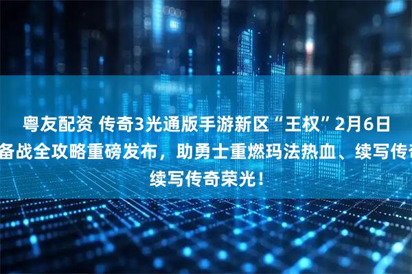 粤友配资 传奇3光通版手游新区“王权”2月6日开启，备战全攻略重磅发布，助勇士重燃玛法热血、续写传奇荣光！