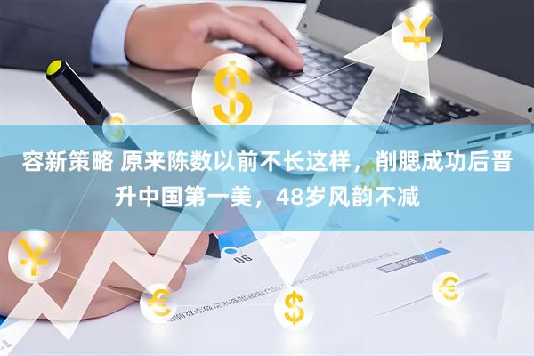 容新策略 原来陈数以前不长这样，削腮成功后晋升中国第一美，48岁风韵不减