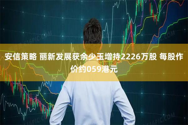 安信策略 丽新发展获余少玉增持2226万股 每股作价约059港元