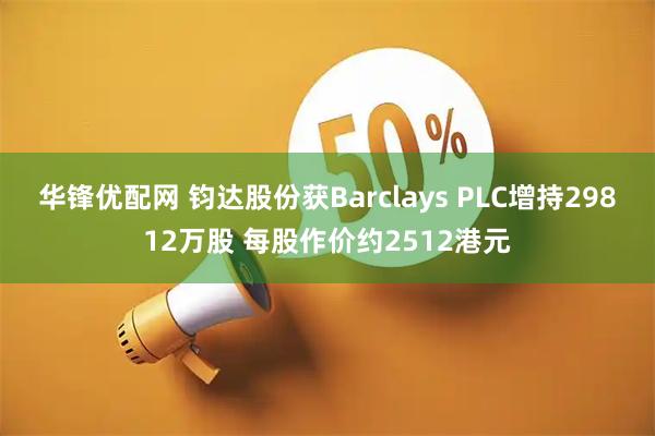 华锋优配网 钧达股份获Barclays PLC增持29812万股 每股作价约2512港元