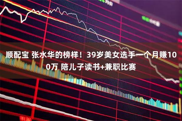 顺配宝 张水华的榜样！39岁美女选手一个月赚100万 陪儿子读书+兼职比赛