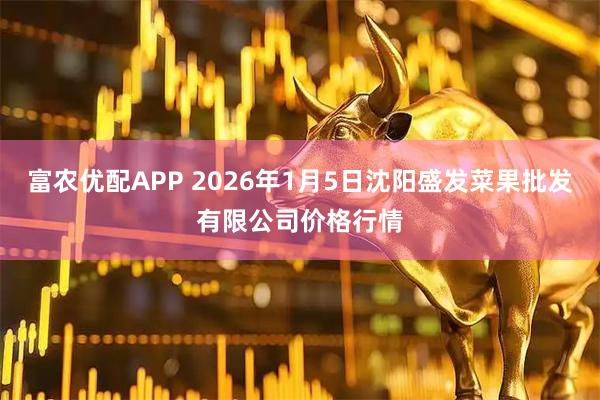富农优配APP 2026年1月5日沈阳盛发菜果批发有限公司价格行情