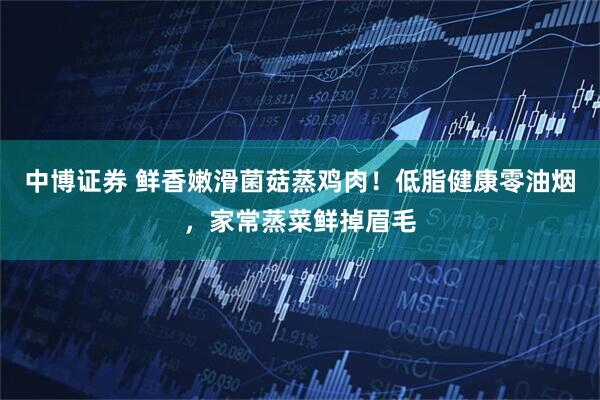 中博证券 鲜香嫩滑菌菇蒸鸡肉！低脂健康零油烟，家常蒸菜鲜掉眉毛