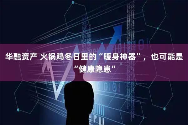 华融资产 火锅鸡冬日里的“暖身神器”，也可能是“健康隐患”