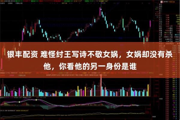 银丰配资 难怪纣王写诗不敬女娲，女娲却没有杀他，你看他的另一身份是谁