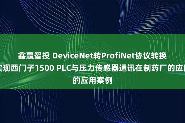 鑫赢智投 DeviceNet转ProfiNet协议转换网关实现西门子1500 PLC与压力传感器通讯在制药厂的应用案例