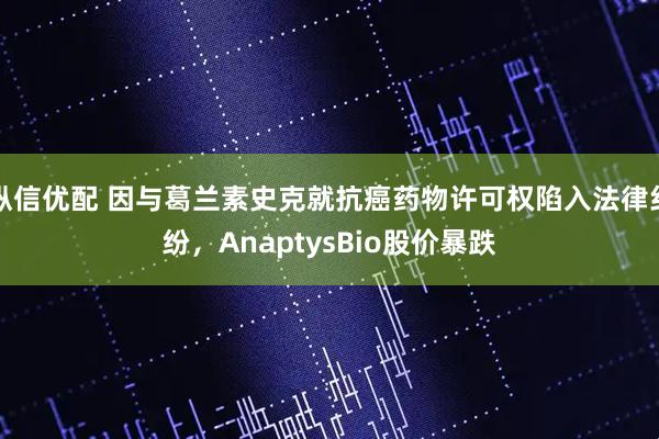 纵信优配 因与葛兰素史克就抗癌药物许可权陷入法律纠纷，AnaptysBio股价暴跌