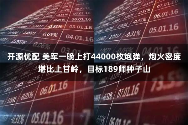 开源优配 美军一晚上打44000枚炮弹，炮火密度堪比上甘岭，目标189师种子山