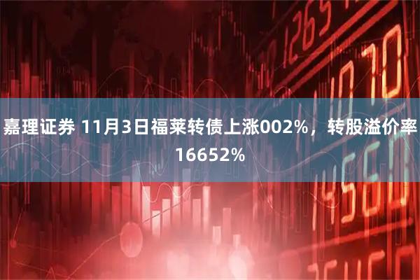 嘉理证券 11月3日福莱转债上涨002%，转股溢价率16652%