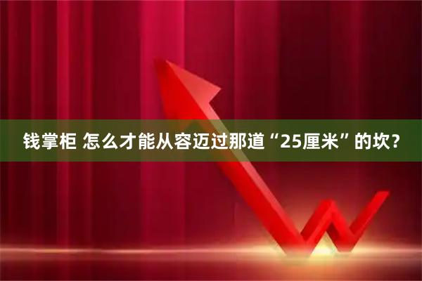 钱掌柜 怎么才能从容迈过那道“25厘米”的坎？