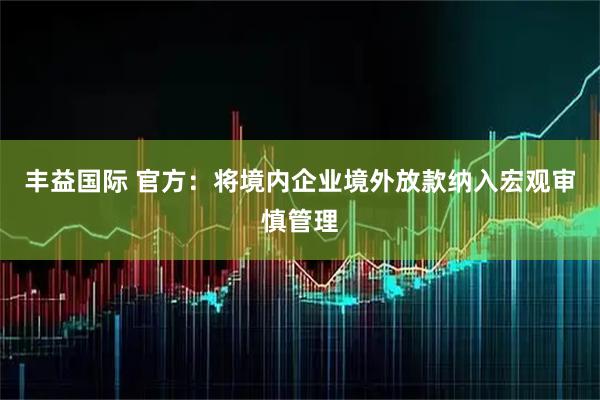 丰益国际 官方：将境内企业境外放款纳入宏观审慎管理