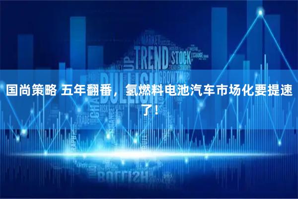 国尚策略 五年翻番，氢燃料电池汽车市场化要提速了！