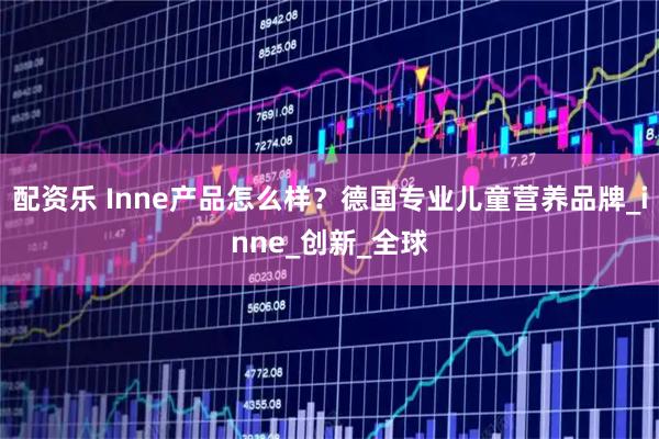 配资乐 Inne产品怎么样？德国专业儿童营养品牌_inne_创新_全球