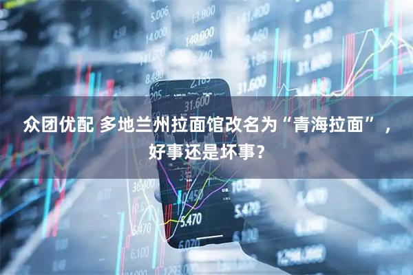 众团优配 多地兰州拉面馆改名为“青海拉面” ，好事还是坏事？